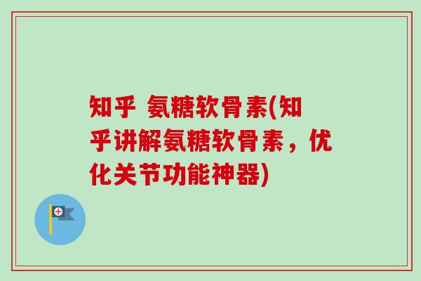 知乎 氨糖软骨素(知乎讲解氨糖软骨素，优化关节功能神器)