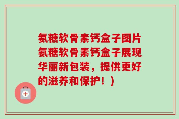 氨糖软骨素钙盒子图片氨糖软骨素钙盒子展现华丽新包装，提供更好的滋养和保护！)