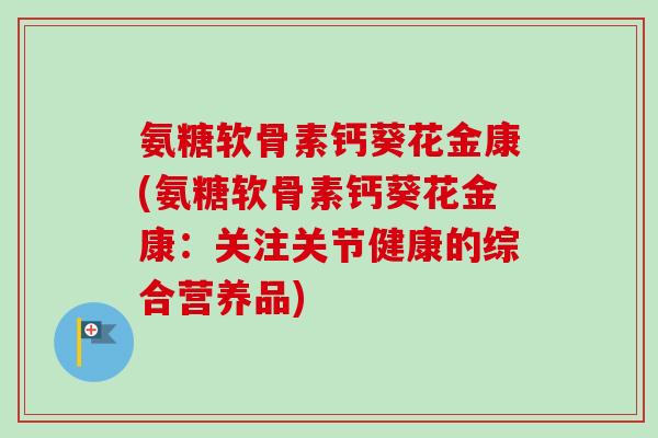氨糖软骨素钙葵花金康(氨糖软骨素钙葵花金康：关注关节健康的综合营养品)