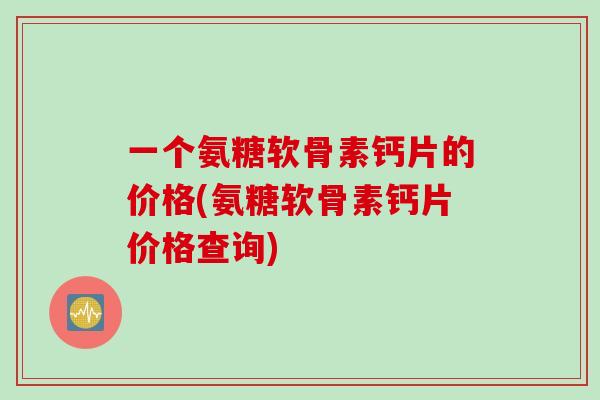 一个氨糖软骨素钙片的价格(氨糖软骨素钙片价格查询)