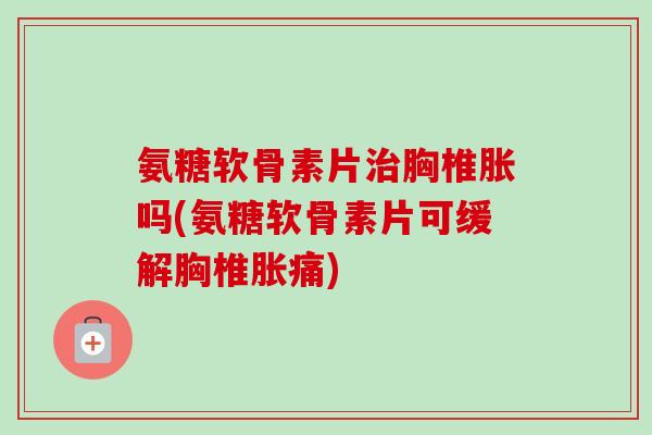 氨糖软骨素片治胸椎胀吗(氨糖软骨素片可缓解胸椎胀痛)