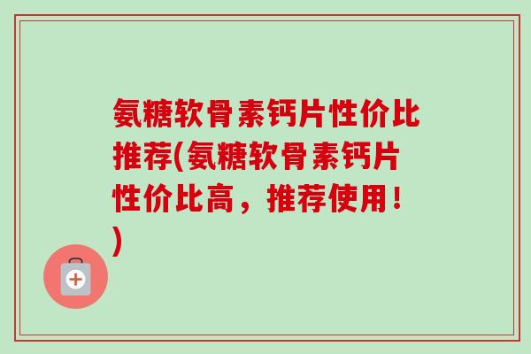氨糖软骨素钙片性价比推荐(氨糖软骨素钙片性价比高，推荐使用！)