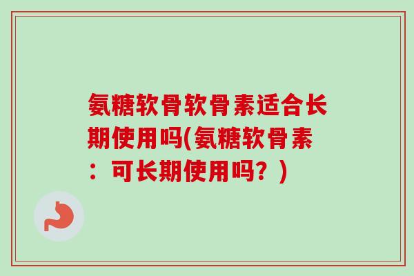 氨糖软骨软骨素适合长期使用吗(氨糖软骨素：可长期使用吗？)