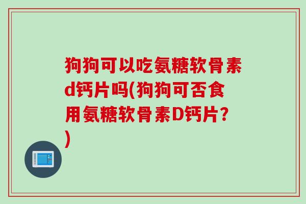 狗狗可以吃氨糖软骨素d钙片吗(狗狗可否食用氨糖软骨素D钙片?) 狗狗可以吃氨糖软骨素d钙片吗(狗狗可否食用氨糖软骨素D钙片?)