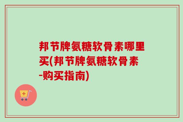 邦节牌氨糖软骨素哪里买(邦节牌氨糖软骨素-购买指南) 邦节牌氨糖软骨素哪里买(邦节牌氨糖软骨素-购买指南)