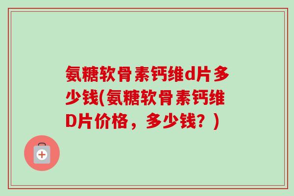 氨糖软骨素钙维d片多少钱(氨糖软骨素钙维D片价格，多少钱？)
