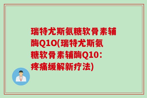 瑞特尤斯氨糖软骨素辅酶Q1O(瑞特尤斯氨糖软骨素辅酶Q10：疼痛缓解新疗法)