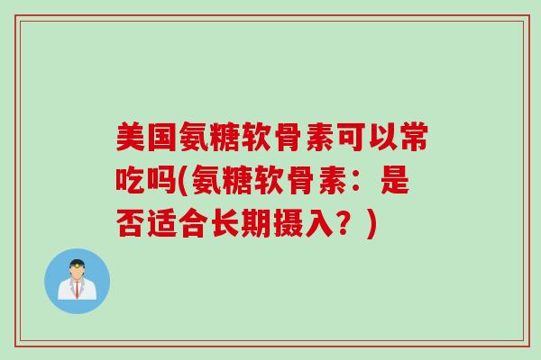 美国氨糖软骨素可以常吃吗(氨糖软骨素：是否适合长期摄入？)