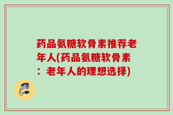 药品氨糖软骨素推荐老年人(药品氨糖软骨素：老年人的理想选择)
