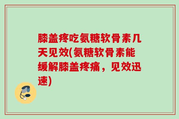 膝盖疼吃氨糖软骨素几天见效(氨糖软骨素能缓解膝盖疼痛，见效迅速)