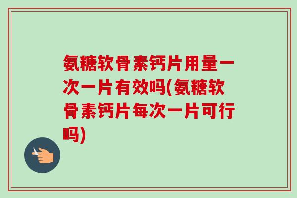 氨糖软骨素钙片用量一次一片有效吗(氨糖软骨素钙片每次一片可行吗)