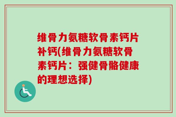 维骨力氨糖软骨素钙片补钙(维骨力氨糖软骨素钙片：强健骨骼健康的理想选择)