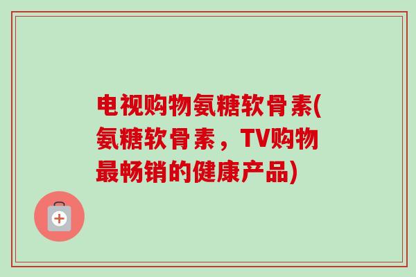 电视购物氨糖软骨素(氨糖软骨素，TV购物最畅销的健康产品)