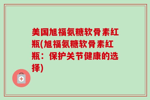 美国旭福氨糖软骨素红瓶(旭福氨糖软骨素红瓶：保护关节健康的选择)
