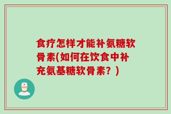 食疗怎样才能补氨糖软骨素(如何在饮食中补充氨基糖软骨素？)