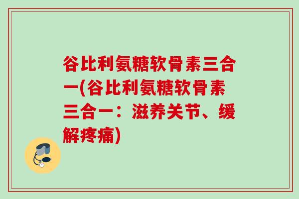谷比利氨糖软骨素三合一(谷比利氨糖软骨素三合一：滋养关节、缓解疼痛)