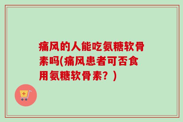 的人能吃氨糖软骨素吗(患者可否食用氨糖软骨素？)