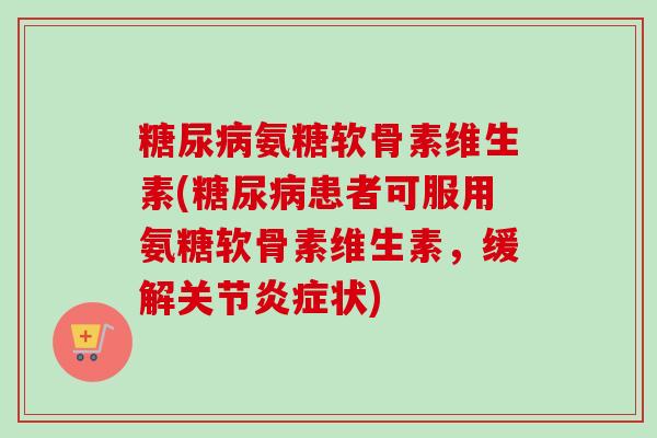 糖尿病氨糖软骨素维生素(糖尿病患者可服用氨糖软骨素维生素，缓解关节炎症状)