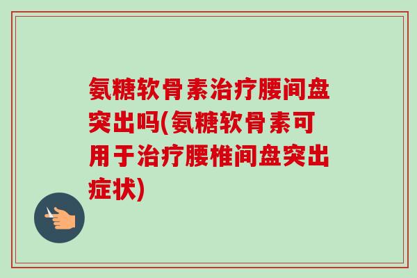 氨糖软骨素治疗腰间盘突出吗(氨糖软骨素可用于治疗腰椎间盘突出症状)