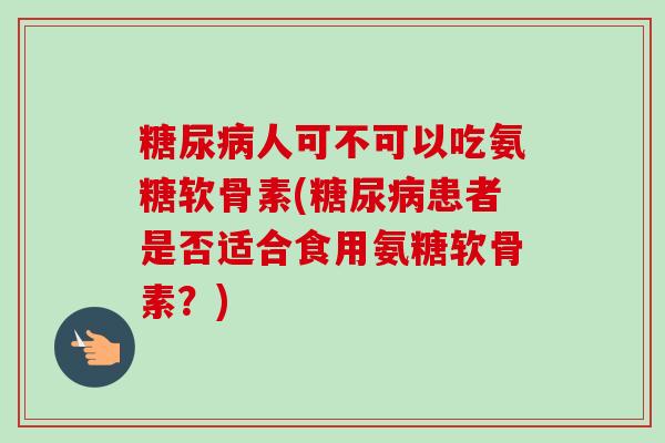 人可不可以吃氨糖软骨素(患者是否适合食用氨糖软骨素？)