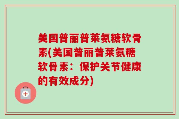 美国普丽普莱氨糖软骨素(美国普丽普莱氨糖软骨素:保护关节健康的有效成分) 美国普丽普莱氨糖软骨素(美国普丽普莱氨糖软骨素:保护关节健康的有效成分)