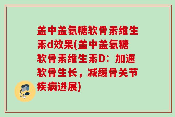 盖中盖氨糖软骨素维生素d效果(盖中盖氨糖软骨素维生素D：加速软骨生长，减缓骨关节疾病进展)
