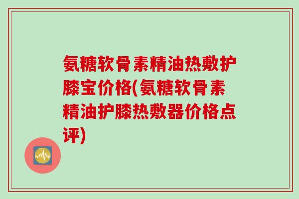 氨糖软骨素精油热敷护膝宝价格(氨糖软骨素精油护膝热敷器价格点评)