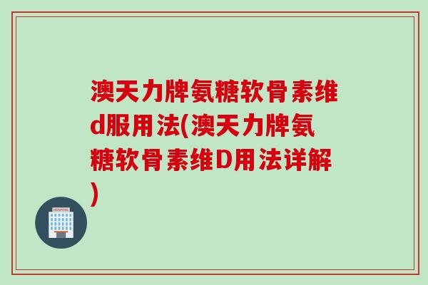 澳天力牌氨糖软骨素维d服用法(澳天力牌氨糖软骨素维D用法详解)