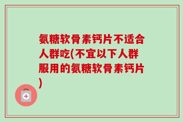 氨糖软骨素钙片不适合人群吃(不宜以下人群服用的氨糖软骨素钙片)