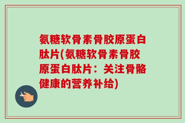氨糖软骨素骨胶原蛋白肽片(氨糖软骨素骨胶原蛋白肽片：关注骨骼健康的营养补给)