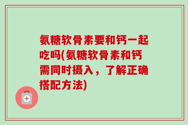 氨糖软骨素要和钙一起吃吗(氨糖软骨素和钙需同时摄入，了解正确搭配方法)