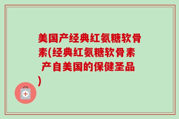 美国产经典红氨糖软骨素(经典红氨糖软骨素 产自美国的保健圣品) 美国产经典红氨糖软骨素(经典红氨糖软骨素 产自美国的保健圣品)