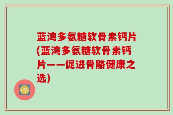 蓝湾多氨糖软骨素钙片(蓝湾多氨糖软骨素钙片——促进骨骼健康之选)