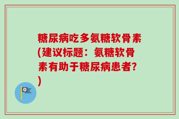 糖尿病吃多氨糖软骨素(建议标题：氨糖软骨素有助于糖尿病患者？)