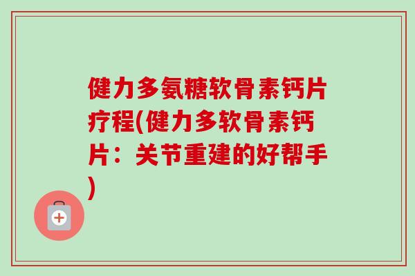 健力多氨糖软骨素钙片疗程(健力多软骨素钙片:关节重建的好帮手) 健力多氨糖软骨素钙片疗程(健力多软骨素钙片:关节重建的好帮手)