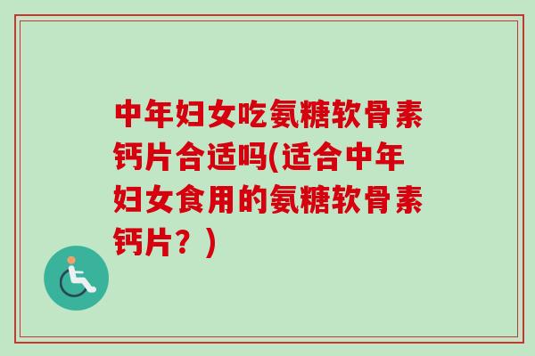 中年妇女吃氨糖软骨素钙片合适吗(适合中年妇女食用的氨糖软骨素钙片？)
