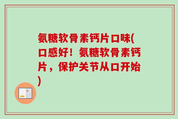 氨糖软骨素钙片口味(口感好！氨糖软骨素钙片，保护关节从口开始)