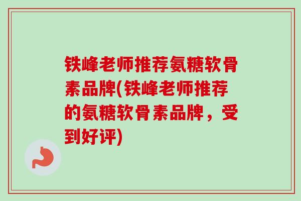 铁峰老师推荐氨糖软骨素品牌(铁峰老师推荐的氨糖软骨素品牌，受到好评)
