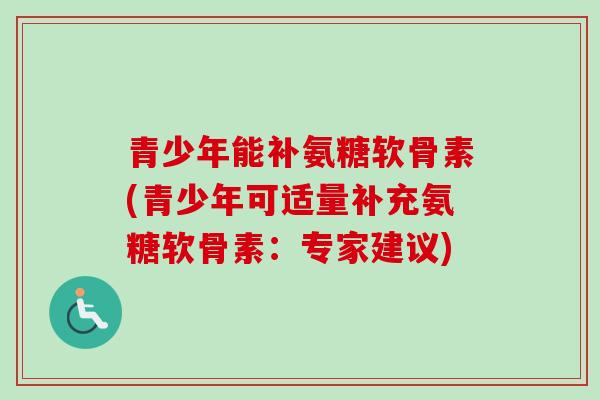 青少年能补氨糖软骨素(青少年可适量补充氨糖软骨素：专家建议)