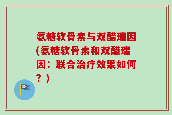 氨糖软骨素与双醋瑞因(氨糖软骨素和双醋瑞因：联合治疗效果如何？)