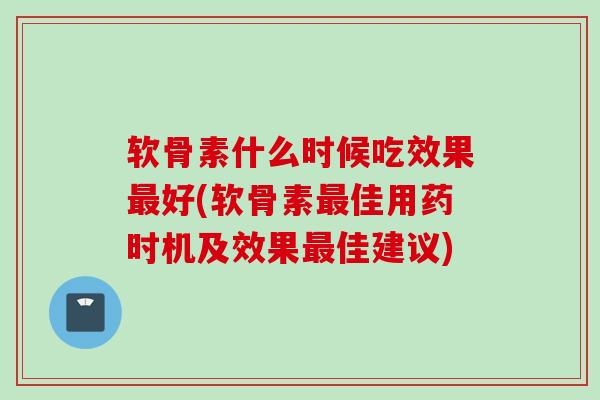 软骨素什么时候吃效果最好(软骨素最佳用药时机及效果最佳建议)