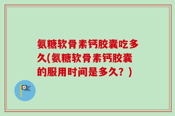 氨糖软骨素钙胶囊吃多久(氨糖软骨素钙胶囊的服用时间是多久？)
