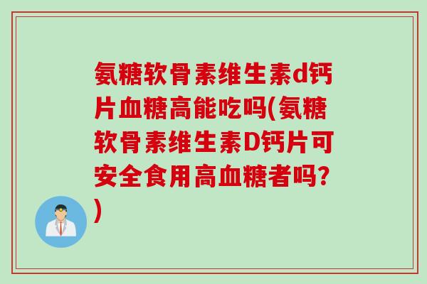 氨糖软骨素维生素d钙片血糖高能吃吗(氨糖软骨素维生素D钙片可安全食用高血糖者吗？)