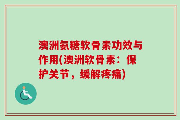 澳洲氨糖软骨素功效与作用(澳洲软骨素：保护关节，缓解疼痛)