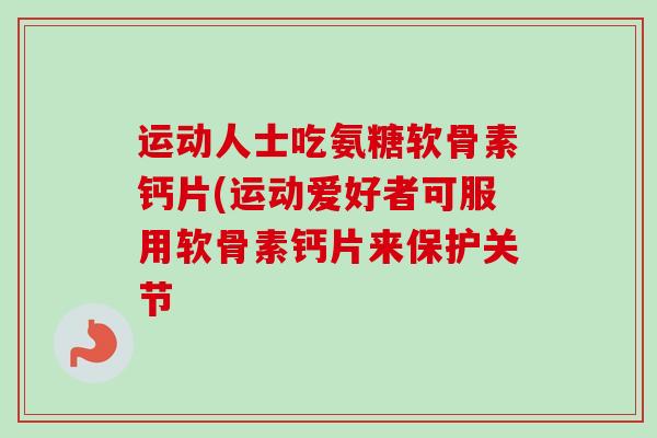 运动人士吃氨糖软骨素钙片(运动爱好者可服用软骨素钙片来保护关节