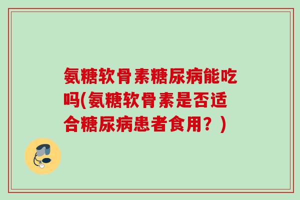 氨糖软骨素糖尿病能吃吗(氨糖软骨素是否适合糖尿病患者食用？)