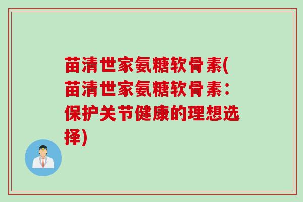 苗清世家氨糖软骨素(苗清世家氨糖软骨素：保护关节健康的理想选择)