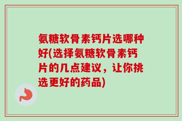 氨糖软骨素钙片选哪种好(选择氨糖软骨素钙片的几点建议，让你挑选更好的药品)