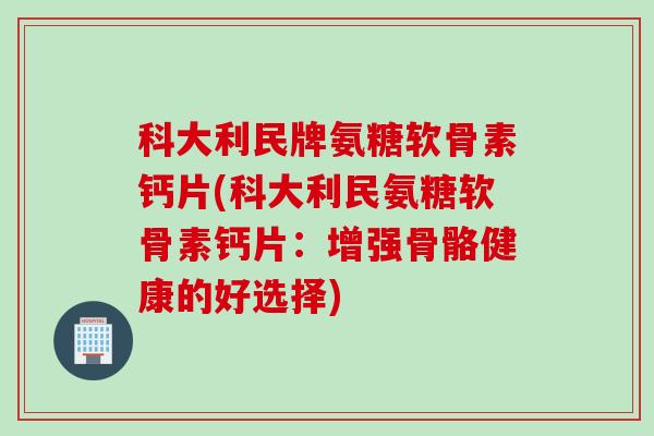 科大利民牌氨糖软骨素钙片(科大利民氨糖软骨素钙片：增强骨骼健康的好选择)