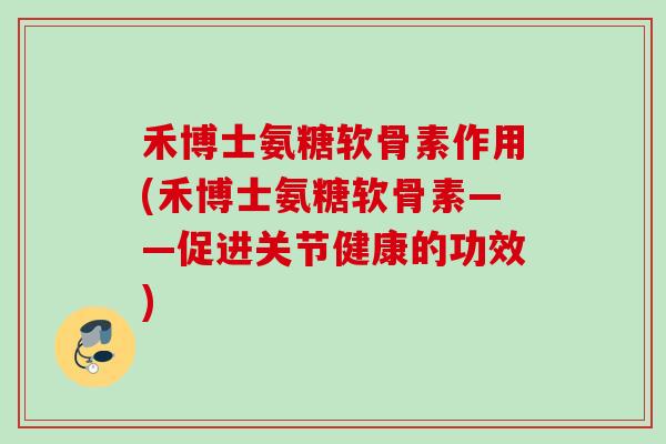 禾博士氨糖软骨素作用(禾博士氨糖软骨素——促进关节健康的功效)